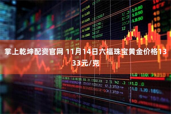 掌上乾坤配资官网 11月14日六福珠宝黄金价格1333元/克