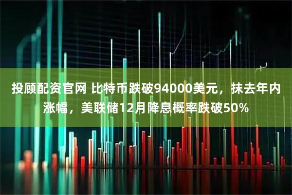 投顾配资官网 比特币跌破94000美元，抹去年内涨幅，美联储12月降息概率跌破50%