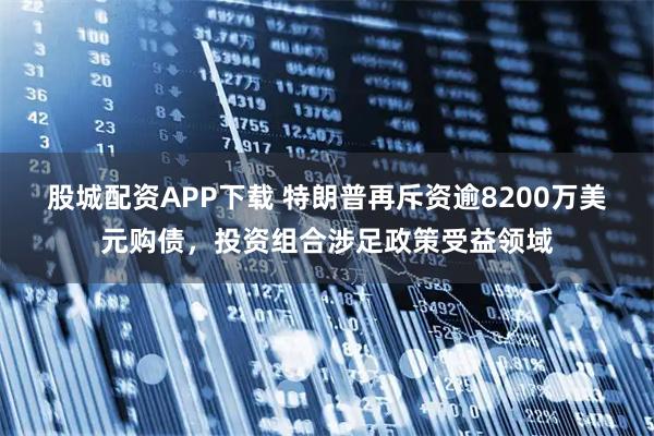 股城配资APP下载 特朗普再斥资逾8200万美元购债，投资组合涉足政策受益领域