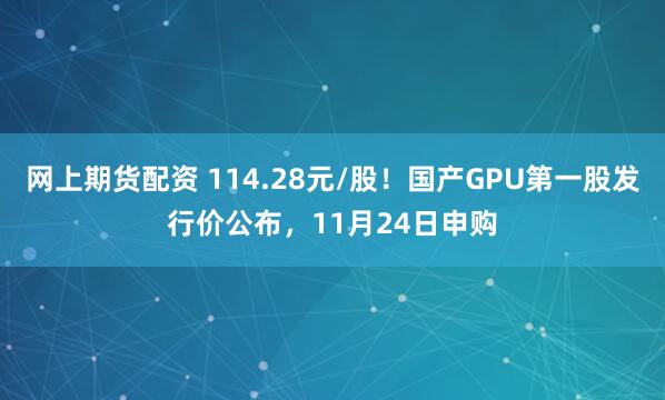 网上期货配资 114.28元/股！国产GPU第一股发行价公布，11月24日申购