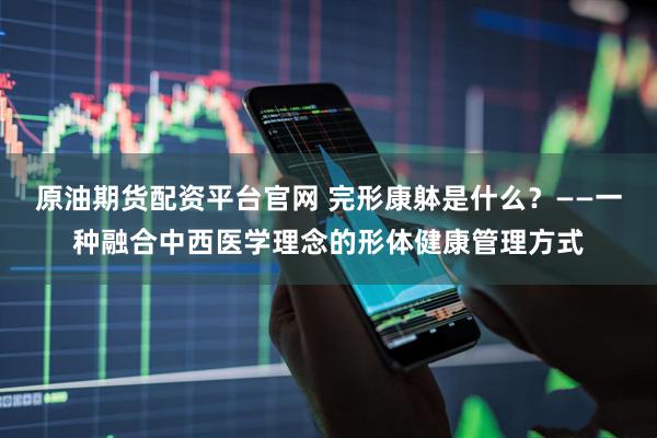 原油期货配资平台官网 完形康躰是什么？——一种融合中西医学理念的形体健康管理方式