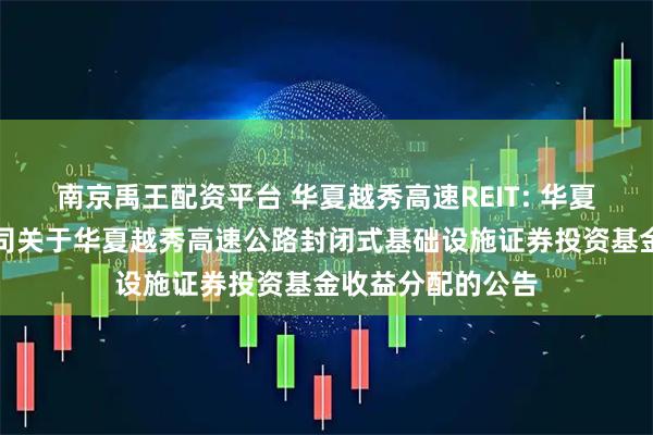 南京禹王配资平台 华夏越秀高速REIT: 华夏基金管理有限公司关于华夏越秀高速公路封闭式基础设施证券投资基金收益分配的公告