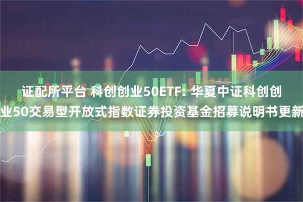 证配所平台 科创创业50ETF: 华夏中证科创创业50交易型开放式指数证券投资基金招募说明书更新