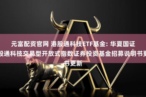 元富配资官网 港股通科技ETF基金: 华夏国证港股通科技交易型开放式指数证券投资基金招募说明书更新