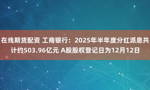 在线期货配资 工商银行：2025年半年度分红派息共计约503.96亿元 A股股权登记日为12月12日