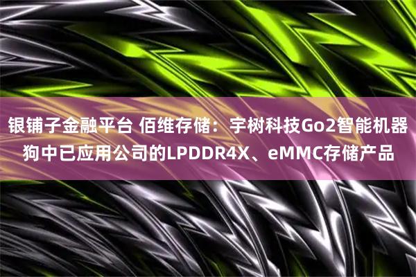 银铺子金融平台 佰维存储：宇树科技Go2智能机器狗中已应用公司的LPDDR4X、eMMC存储产品