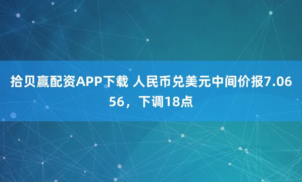 拾贝赢配资APP下载 人民币兑美元中间价报7.0656，下调18点