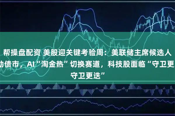 帮操盘配资 美股迎关键考验周:美联储主席候选人搅动债市,AI“淘金热”切换赛道,科技股面临“守卫更迭”