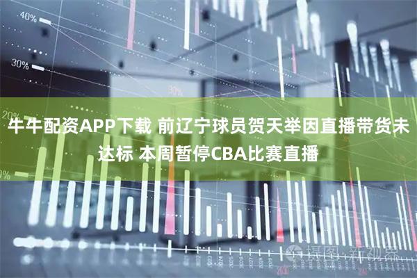 牛牛配资APP下载 前辽宁球员贺天举因直播带货未达标 本周暂停CBA比赛直播