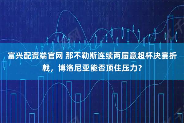富兴配资端官网 那不勒斯连续两届意超杯决赛折戟，博洛尼亚能否顶住压力？
