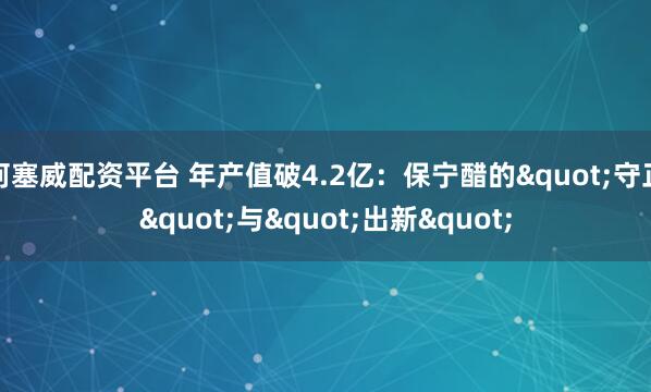 柯塞威配资平台 年产值破4.2亿：保宁醋的"守正"与"出新"