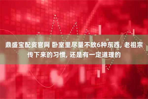 鼎盛宝配资官网 卧室里尽量不放6种东西, 老祖宗传下来的习惯, 还是有一定道理的