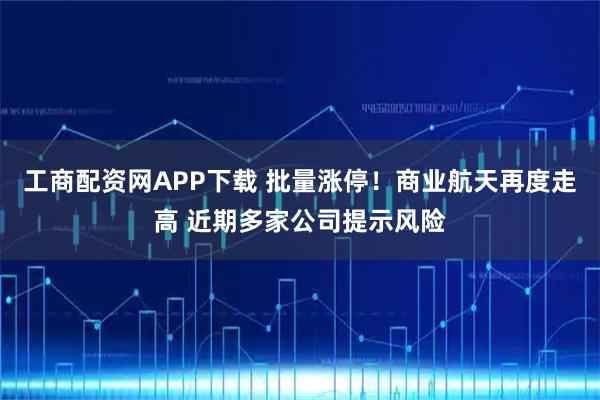 工商配资网APP下载 批量涨停！商业航天再度走高 近期多家公司提示风险