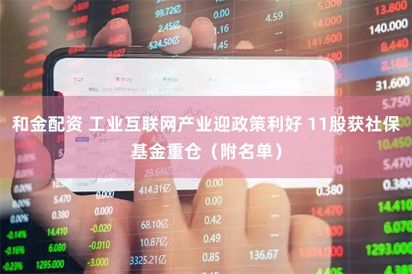 和金配资 工业互联网产业迎政策利好 11股获社保基金重仓（附名单）