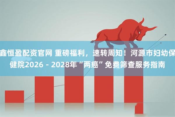 鑫恒盈配资官网 重磅福利，速转周知！河源市妇幼保健院2026－2028年“两癌”免费筛查服务指南