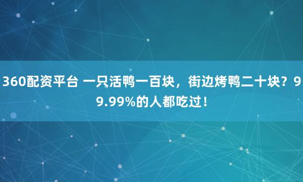 360配资平台 一只活鸭一百块，街边烤鸭二十块？99.99%的人都吃过！