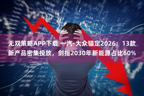 无双策略APP下载 一汽-大众锚定2026：13款新产品密集投放，剑指2030年新能源占比60%