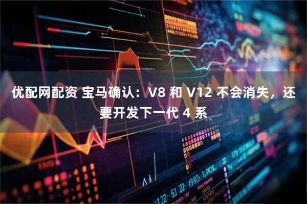 优配网配资 宝马确认：V8 和 V12 不会消失，还要开发下一代 4 系
