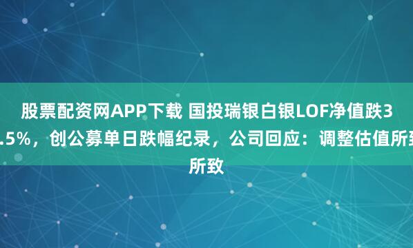 股票配资网APP下载 国投瑞银白银LOF净值跌31.5%，创公募单日跌幅纪录，公司回应：调整估值所致