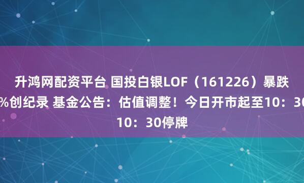 升鸿网配资平台 国投白银LOF（161226）暴跌31.5%创纪录 基金公告：估值调整！今日开市起至10：30停牌