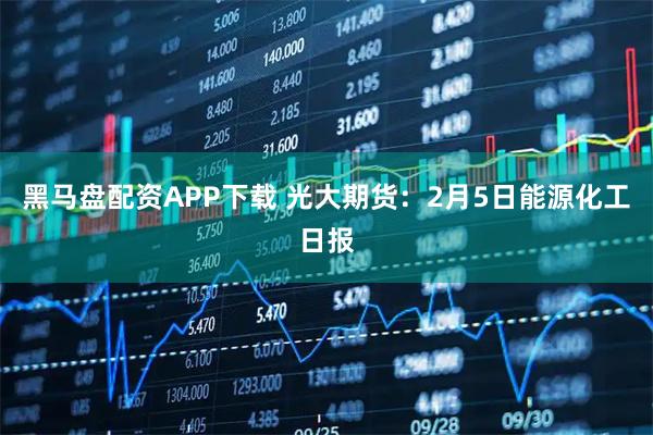 黑马盘配资APP下载 光大期货：2月5日能源化工日报