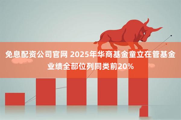 免息配资公司官网 2025年华商基金童立在管基金业绩全部位列同类前20%
