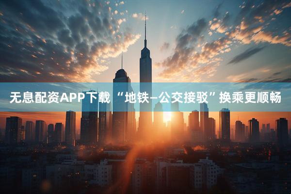 无息配资APP下载 “地铁—公交接驳”换乘更顺畅