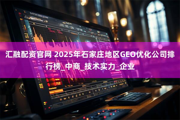 汇融配资官网 2025年石家庄地区GEO优化公司排行榜_中商_技术实力_企业