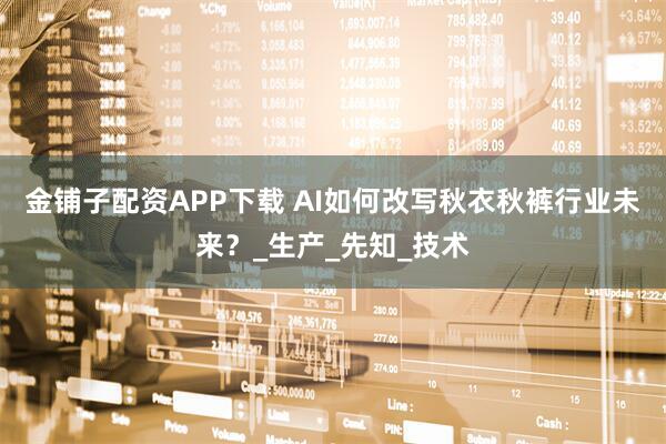金铺子配资APP下载 AI如何改写秋衣秋裤行业未来？_生产_先知_技术
