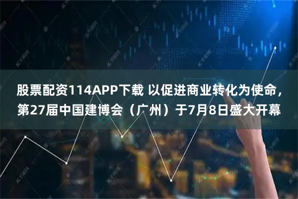 股票配资114APP下载 以促进商业转化为使命，第27届中国建博会（广州）于7月8日盛大开幕