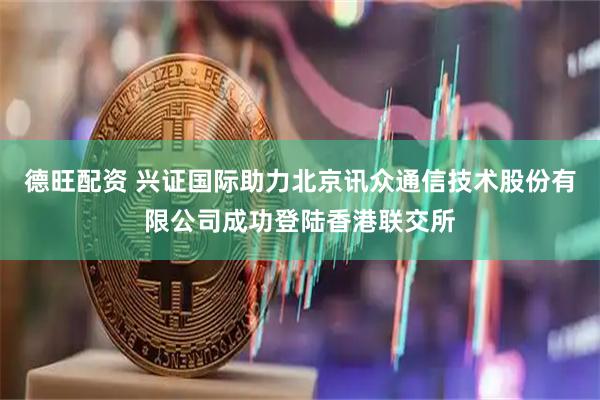 德旺配资 兴证国际助力北京讯众通信技术股份有限公司成功登陆香港联交所