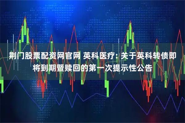 荆门股票配资网官网 英科医疗: 关于英科转债即将到期暨赎回的第一次提示性公告