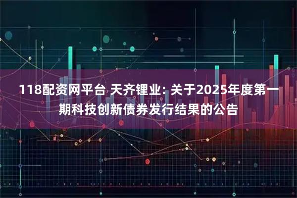 118配资网平台 天齐锂业: 关于2025年度第一期科技创新债券发行结果的公告