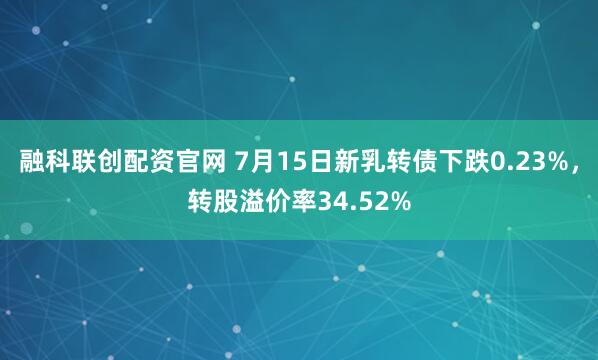 融科联创配资官网 7月15日新乳转债下跌0.23%，转股溢价率34.52%