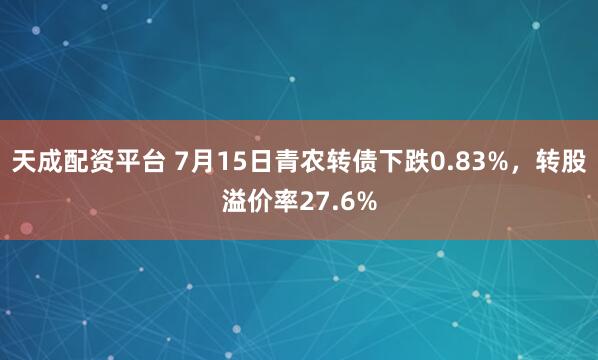 天成配资平台 7月15日青农转债下跌0.83%，转股溢价率27.6%