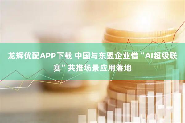 龙辉优配APP下载 中国与东盟企业借“AI超级联赛”共推场景应用落地