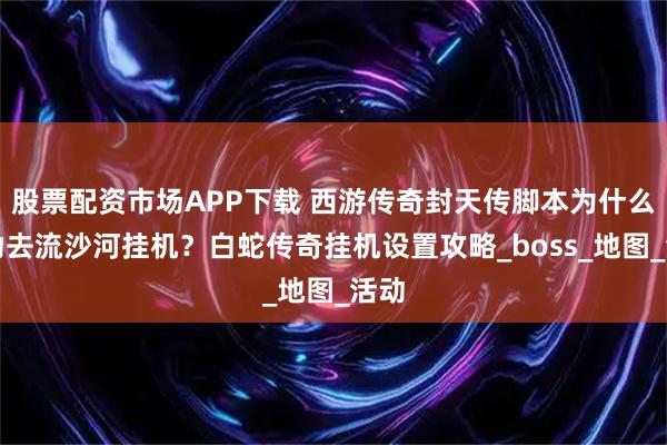 股票配资市场APP下载 西游传奇封天传脚本为什么自动去流沙河挂机？白蛇传奇挂机设置攻略_boss_地图_活动