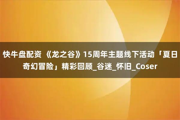 快牛盘配资 《龙之谷》15周年主题线下活动「夏日奇幻冒险」精彩回顾_谷迷_怀旧_Coser