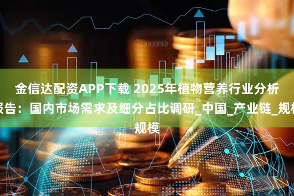 金信达配资APP下载 2025年植物营养行业分析报告：国内市场需求及细分占比调研_中国_产业链_规模