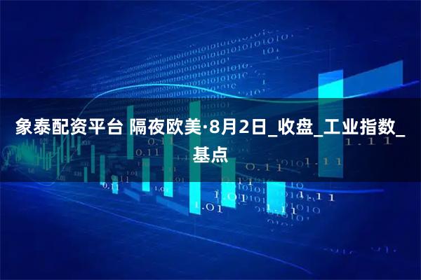 象泰配资平台 隔夜欧美·8月2日_收盘_工业指数_基点