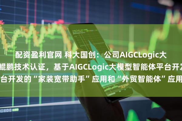 配资盈利官网 科大国创：公司AIGCLogic大模型智能体平台获得了鲲鹏技术认证，基于AIGCLogic大模型智能体平台开发的“家装宽带助手”应用和“外贸智能体”应用获得了昇腾技术认证