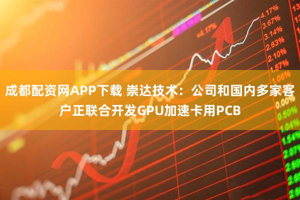 成都配资网APP下载 崇达技术：公司和国内多家客户正联合开发GPU加速卡用PCB