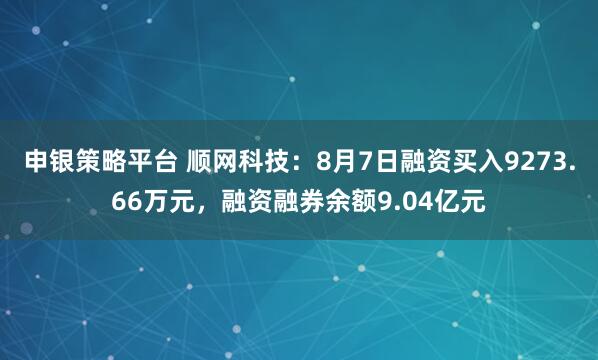 申银策略平台 顺网科技：8月7日融资买入9273.66万元，融资融券余额9.04亿元