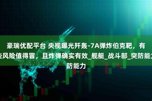 豪瑞优配平台 央视曝光歼轰-7A弹炸伯克靶，有些风险值得冒，且炸弹确实有效_舰艇_战斗部_突防能力