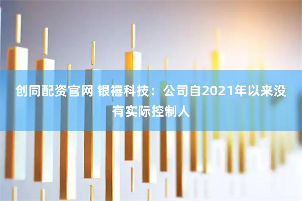 创同配资官网 银禧科技:公司自2021年以来没有实际控制人