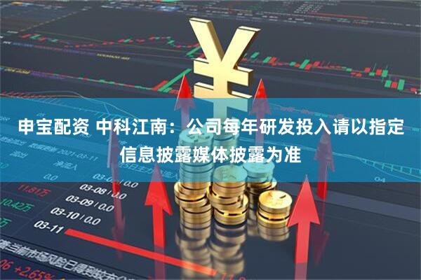 申宝配资 中科江南：公司每年研发投入请以指定信息披露媒体披露为准