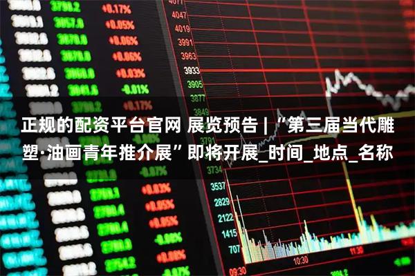 正规的配资平台官网 展览预告 | “第三届当代雕塑·油画青年推介展”即将开展_时间_地点_名称