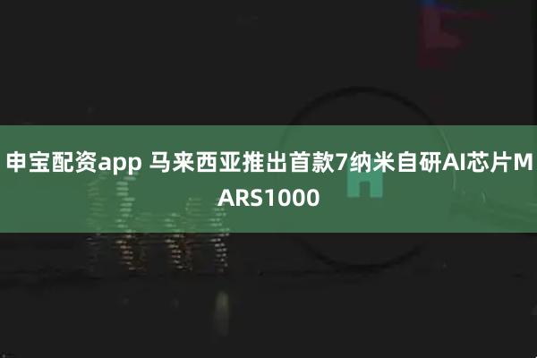申宝配资app 马来西亚推出首款7纳米自研AI芯片MARS1000