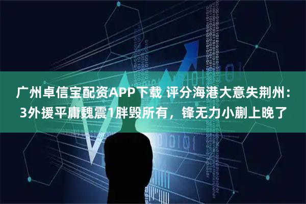 广州卓信宝配资APP下载 评分海港大意失荆州：3外援平庸魏震1胖毁所有，锋无力小蒯上晚了