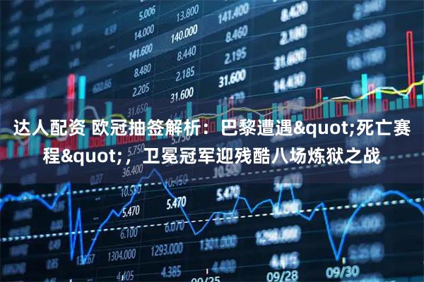 达人配资 欧冠抽签解析:巴黎遭遇"死亡赛程",卫冕冠军迎残酷八场炼狱之战